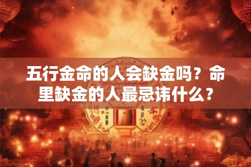 五行金命的人会缺金吗？命里缺金的人最忌讳什么？
