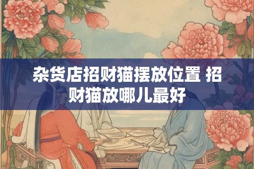 杂货店招财猫摆放位置 招财猫放哪儿最好 杂货店招财猫摆放位置 招财猫放哪儿最好