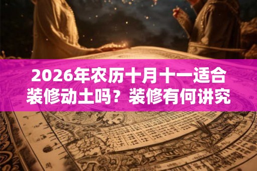 2026年农历十月十一适合装修动土吗?装修有何讲究? 2026年农历十月十一适合装修动土吗?装修有何讲究?