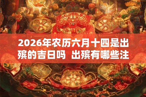 2026年农历六月十四是出殡的吉日吗  出殡有哪些注意事项