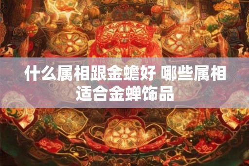 什么属相跟金蟾好 哪些属相适合金蝉饰品