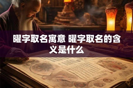 曜字取名寓意 曜字取名的含义是什么 曜字取名寓意 曜字取名的含义是什么