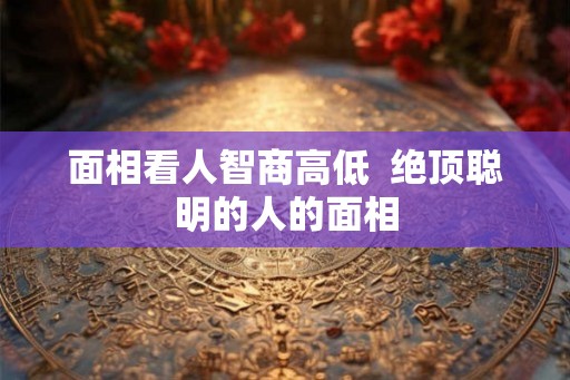 面相看人智商高低  绝顶聪明的人的面相