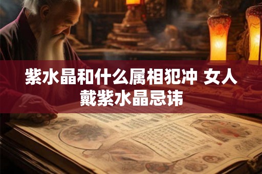 紫水晶和什么属相犯冲 女人戴紫水晶忌讳