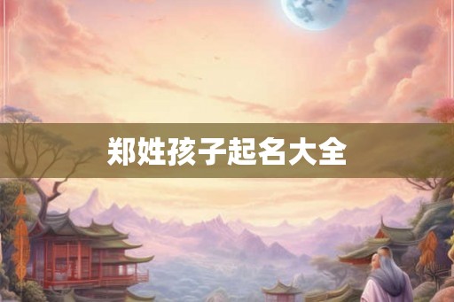 郑姓孩子起名大全 郑姓孩子起名大全