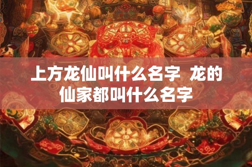 上方龙仙叫什么名字  龙的仙家都叫什么名字