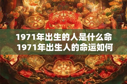 1971年出生的人是什么命 1971年出生人的命运如何