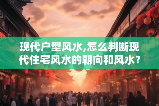 现代户型风水,怎么判断现代住宅风水的朝向和风水？