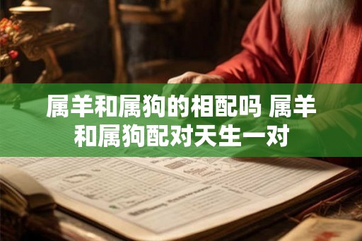 属羊和属狗的相配吗 属羊和属狗配对天生一对