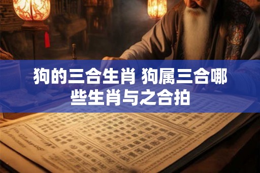 狗的三合生肖 狗属三合哪些生肖与之合拍