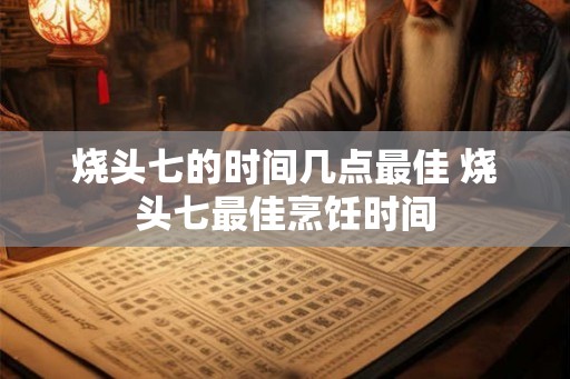 烧头七的时间几点最佳 烧头七最佳烹饪时间