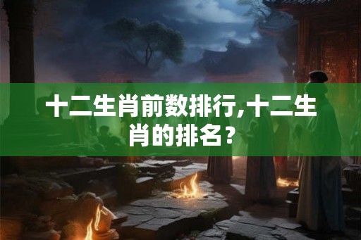十二生肖前数排行,十二生肖的排名？