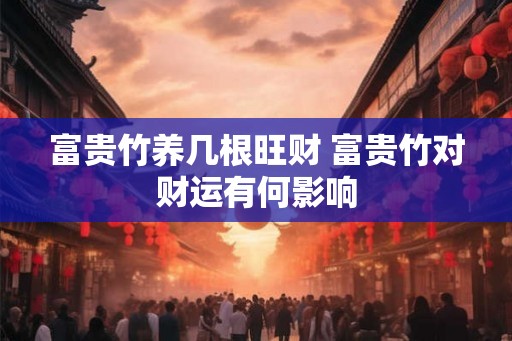 富贵竹养几根旺财 富贵竹对财运有何影响