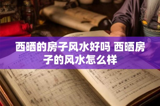 西晒的房子风水好吗 西晒房子的风水怎么样