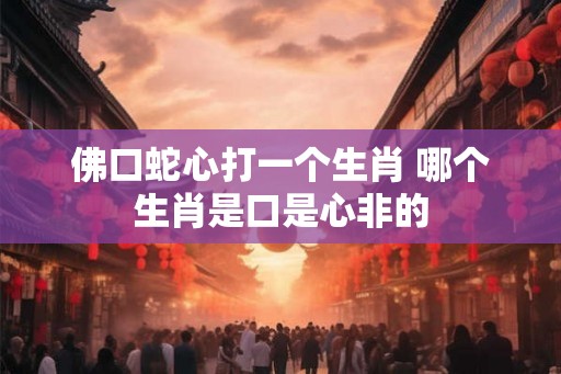 佛口蛇心打一个生肖 哪个生肖是口是心非的