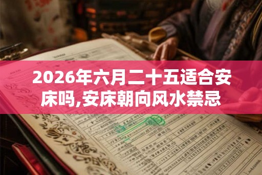 2026年六月二十五适合安床吗,安床朝向风水禁忌