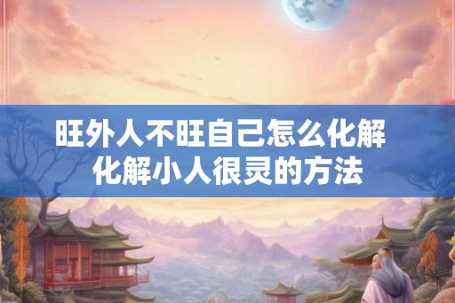 旺外人不旺自己怎么化解 化解小人很灵的方法 旺外人不旺自己怎么化解 化解小人很灵的方法