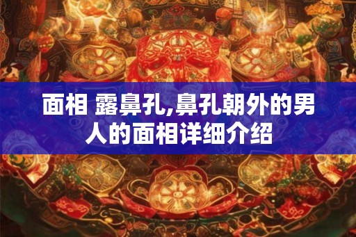 面相 露鼻孔,鼻孔朝外的男人的面相详细介绍