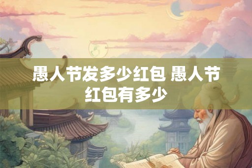 愚人节发多少红包 愚人节红包有多少 愚人节发多少红包 愚人节红包有多少