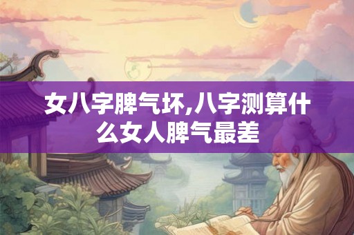 女八字脾气坏,八字测算什么女人脾气最差