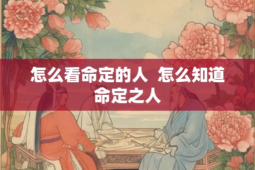 怎么看命定的人 怎么知道命定之人 怎么看命定的人 怎么知道命定之人