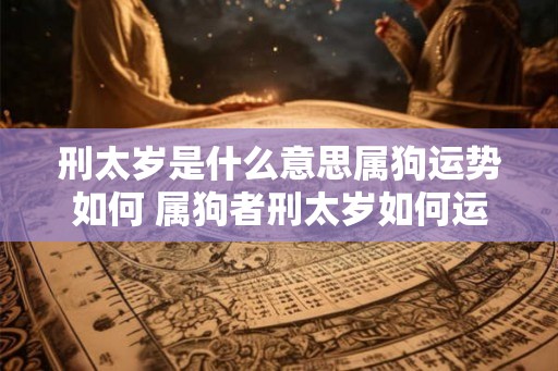 刑太岁是什么意思属狗运势如何 属狗者刑太岁如何运势如何