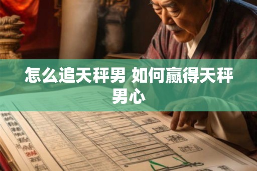 怎么追天秤男 如何赢得天秤男心