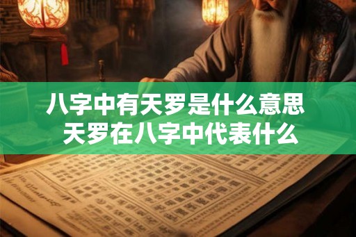 八字中有天罗是什么意思  天罗在八字中代表什么