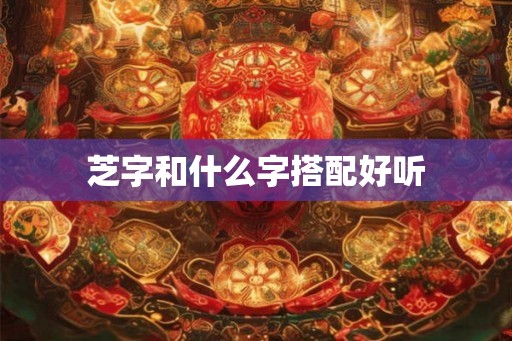 芝字和什么字搭配好听