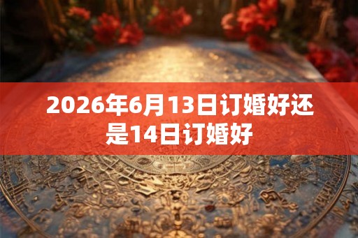 2026年6月13日订婚好还是14日订婚好