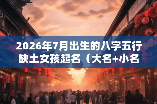 2026年7月出生的八字五行缺土女孩起名(大名+小名) 2026年7月出生的八字五行缺土女孩起名(大名+小名)
