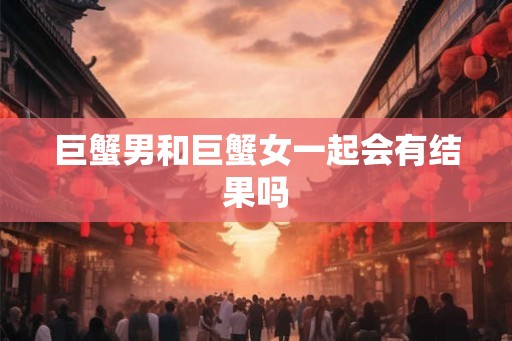 巨蟹男和巨蟹女一起会有结果吗 巨蟹男和巨蟹女一起会有结果吗
