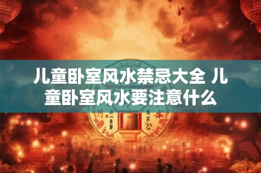 儿童卧室风水禁忌大全 儿童卧室风水要注意什么