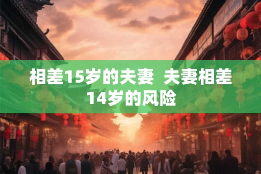 相差15岁的夫妻  夫妻相差14岁的风险