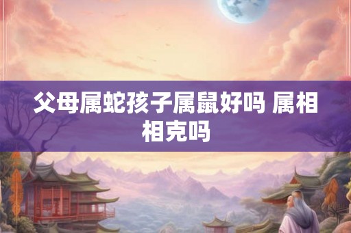 父母属蛇孩子属鼠好吗 属相相克吗