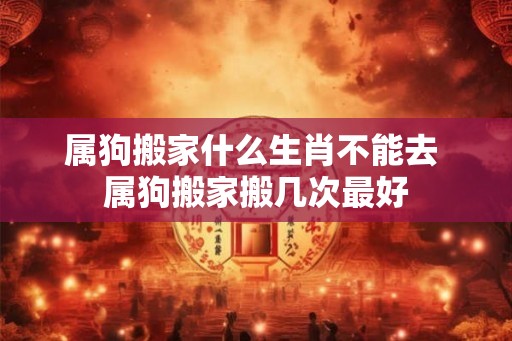 属狗搬家什么生肖不能去 属狗搬家搬几次最好