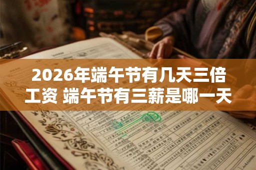 2026年端午节有几天三倍工资 端午节有三薪是哪一天 2026年端午节有几天三倍工资 端午节有三薪是哪一天