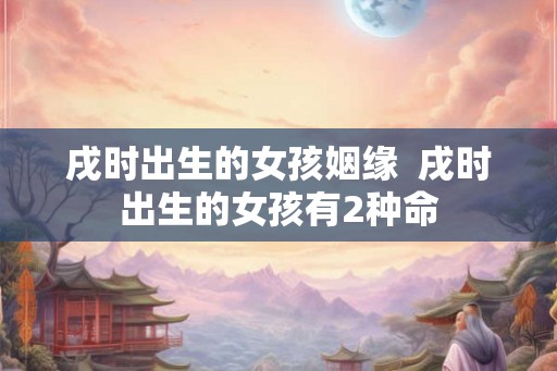 戌时出生的女孩姻缘  戌时出生的女孩有2种命