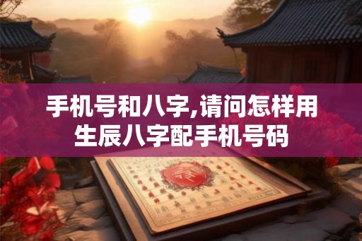 手机号和八字,请问怎样用生辰八字配手机号码