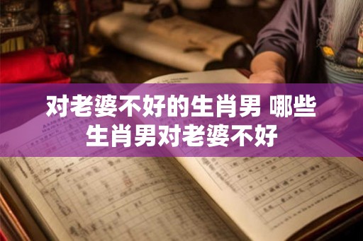 对老婆不好的生肖男 哪些生肖男对老婆不好