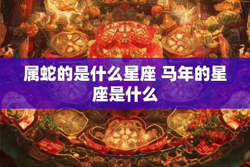 属蛇的是什么星座 马年的星座是什么