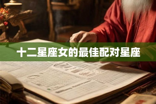 十二星座女的最佳配对星座 十二星座女的最佳配对星座