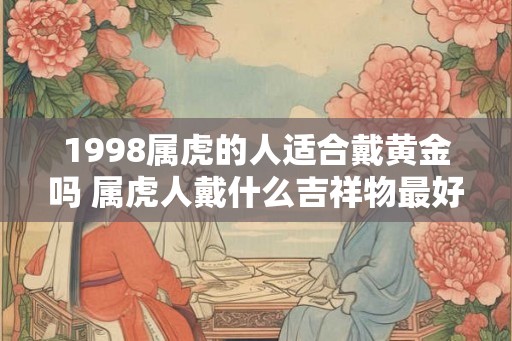 1998属虎的人适合戴黄金吗 属虎人戴什么吉祥物最好
