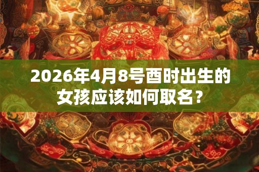 2026年4月8号酉时出生的女孩应该如何取名? 2026年4月8号酉时出生的女孩应该如何取名?
