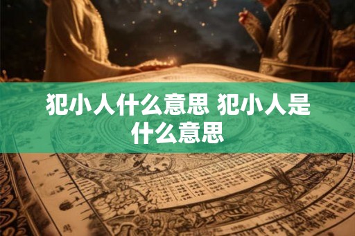 犯小人什么意思 犯小人是什么意思