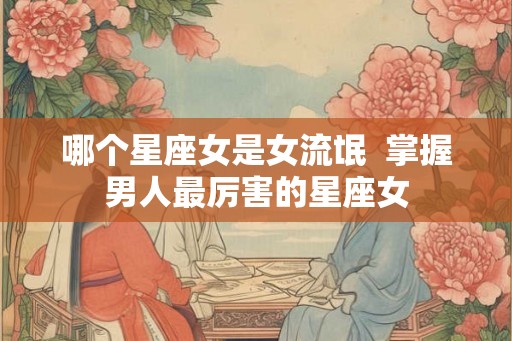 哪个星座女是女流氓  掌握男人最厉害的星座女