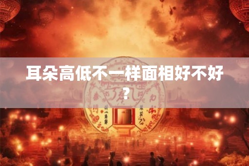 耳朵高低不一样面相好不好? 耳朵高低不一样面相好不好?