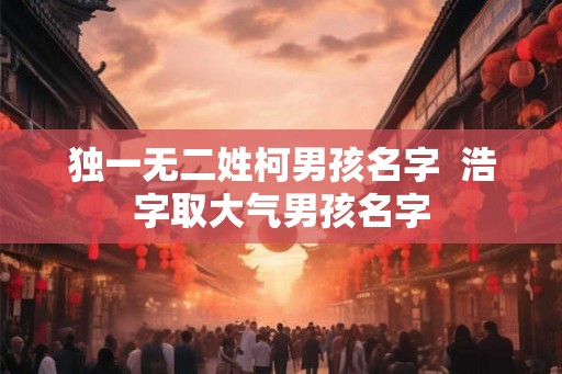 独一无二姓柯男孩名字  浩字取大气男孩名字