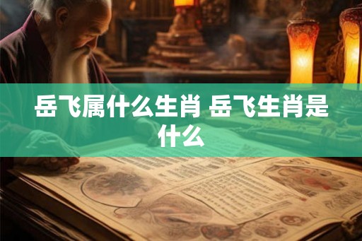 岳飞属什么生肖 岳飞生肖是什么