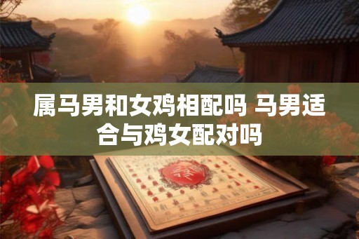 属马男和女鸡相配吗 马男适合与鸡女配对吗